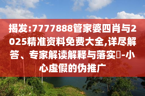 揭發(fā):7777888管家婆四肖與2025精準資料免費大全,詳盡解答、專家解讀解釋與落實?-小心虛假的偽推廣