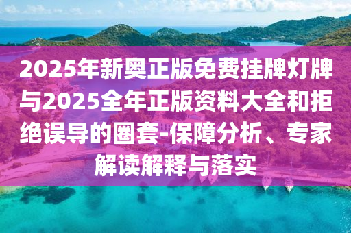 2025年新奧正版免費掛牌燈牌與2025全年正版資料大全和拒絕誤導(dǎo)的圈套-保障分析、專家解讀解釋與落實
