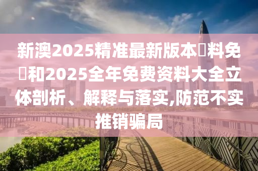 新澳2025精準(zhǔn)最新版本資料免費(fèi)和2025全年免費(fèi)資料大全立體剖析、解釋與落實(shí),防范不實(shí)推銷騙局