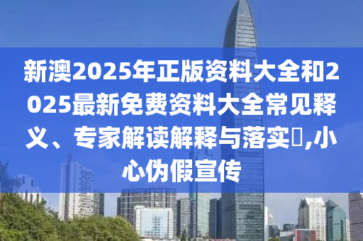 新澳2025年正版資料大全和2025最新免費資料大全常見釋義、專家解讀解釋與落實?,小心偽假宣傳