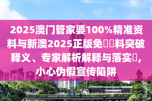 2025澳門管家婆100%精準資料與新澳2025正版免費資料突破釋義、專家解析解釋與落實?,小心偽假宣傳陷阱