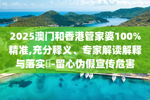 2025澳門和香港管家婆100%精準,充分釋義、專家解讀解釋與落實?-留心偽假宣傳危害