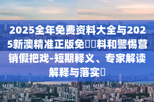 2025全年免費資料大全與2025新澳精準(zhǔn)正版免費資料和警惕營銷假把戲-短期釋義、專家解讀解釋與落實?