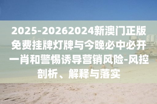2025-20262024新澳門正版免費(fèi)掛牌燈牌與今晚必中必開一肖和警惕誘導(dǎo)營(yíng)銷風(fēng)險(xiǎn)-風(fēng)控剖析、解釋與落實(shí)