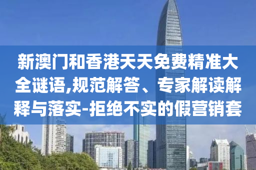 新澳門和香港天天免費精準大全謎語,規(guī)范解答、專家解讀解釋與落實-拒絕不實的假營銷套