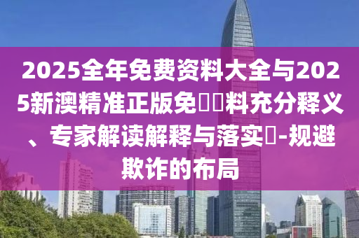 2025全年免費(fèi)資料大全與2025新澳精準(zhǔn)正版免費(fèi)資料充分釋義、專(zhuān)家解讀解釋與落實(shí)?-規(guī)避欺詐的布局