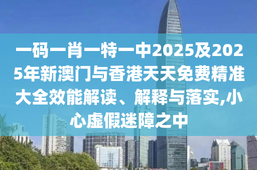 一碼一肖一特一中2025及2025年新澳門與香港天天免費(fèi)精準(zhǔn)大全效能解讀、解釋與落實(shí),小心虛假迷障之中
