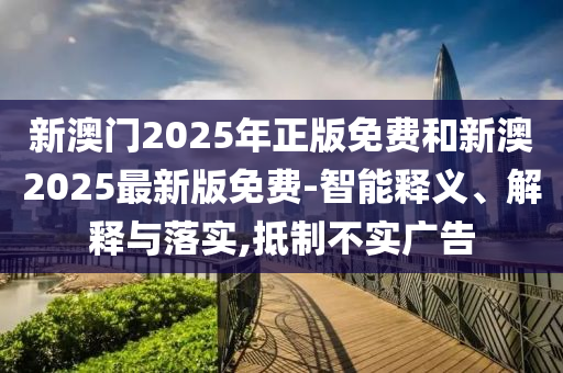 新澳門2025年正版免費(fèi)和新澳2025最新版免費(fèi)-智能釋義、解釋與落實(shí),抵制不實(shí)廣告