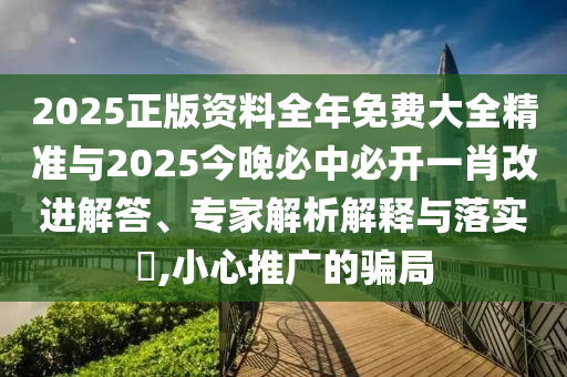 2025正版資料全年免費(fèi)大全精準(zhǔn)與2025今晚必中必開一肖改進(jìn)解答、專家解析解釋與落實?,小心推廣的騙局