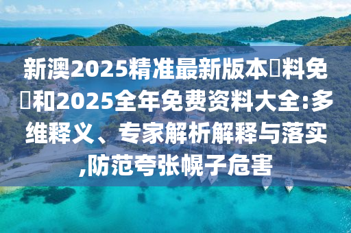 新澳2025精準(zhǔn)最新版本資料免費(fèi)和2025全年免費(fèi)資料大全:多維釋義、專家解析解釋與落實(shí),防范夸張幌子危害