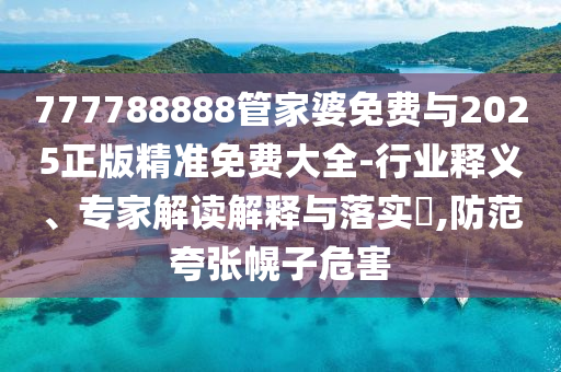 777788888管家婆免費與2025正版精準免費大全-行業(yè)釋義、專家解讀解釋與落實?,防范夸張幌子危害