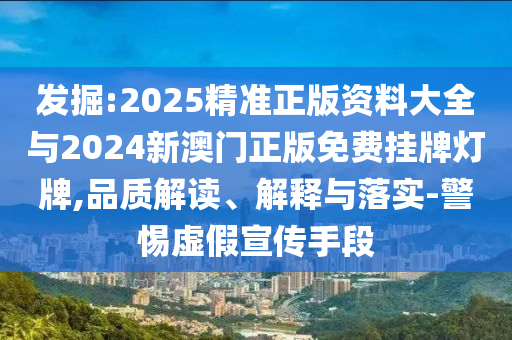 發(fā)掘:2025精準(zhǔn)正版資料大全與2024新澳門正版免費(fèi)掛牌燈牌,品質(zhì)解讀、解釋與落實(shí)-警惕虛假宣傳手段