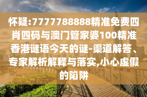 懷疑:7777788888精準免費四肖四碼與澳門管家婆100精準香港謎語今天的謎-渠道解答、專家解析解釋與落實,小心虛假的陷阱