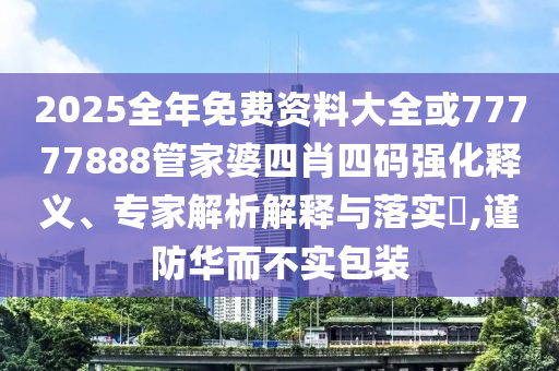 2025全年免費(fèi)資料大全或77777888管家婆四肖四碼強(qiáng)化釋義、專家解析解釋與落實(shí)?,謹(jǐn)防華而不實(shí)包裝
