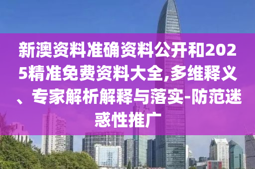 新澳資料準確資料公開和2025精準免費資料大全,多維釋義、專家解析解釋與落實-防范迷惑性推廣
