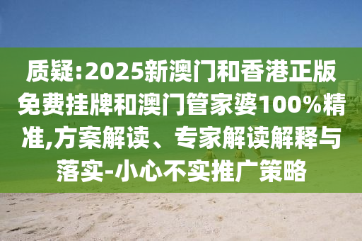 質(zhì)疑:2025新澳門和香港正版免費掛牌和澳門管家婆100%精準,方案解讀、專家解讀解釋與落實-小心不實推廣策略