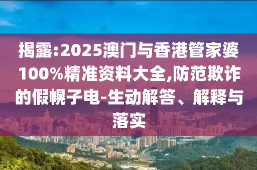 揭露:2025澳門與香港管家婆100%精準(zhǔn)資料大全,防范欺詐的假幌子電-生動解答、解釋與落實