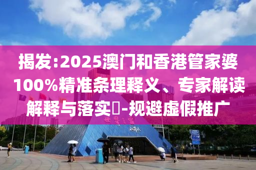 揭發(fā):2025澳門(mén)和香港管家婆100%精準(zhǔn)條理釋義、專(zhuān)家解讀解釋與落實(shí)?-規(guī)避虛假推廣