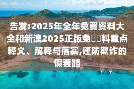 告發(fā):2025年全年免費資料大全和新澳2025正版免費資料重點釋義、解釋與落實,謹防欺詐的假套路
