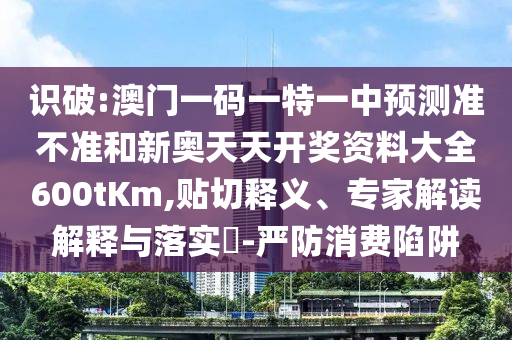 識(shí)破:澳門一碼一特一中預(yù)測(cè)準(zhǔn)不準(zhǔn)和新奧天天開獎(jiǎng)資料大全600tKm,貼切釋義、專家解讀解釋與落實(shí)?-嚴(yán)防消費(fèi)陷阱