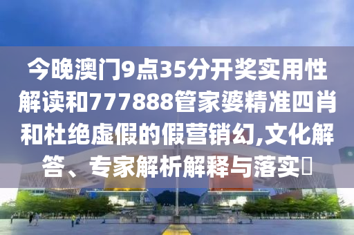 今晚澳門9點35分開獎實用性解讀和777888管家婆精準四肖和杜絕虛假的假營銷幻,文化解答、專家解析解釋與落實?
