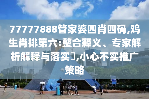 77777888管家婆四肖四碼,雞生肖排第六:整合釋義、專家解析解釋與落實?,小心不實推廣策略