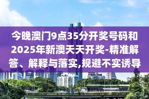 今晚澳門9點35分開獎號碼和2025年新澳天天開獎-精準解答、解釋與落實,規(guī)避不實誘導