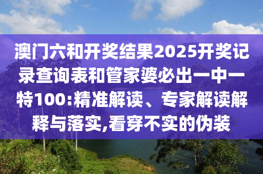 澳門六和開獎(jiǎng)結(jié)果2025開獎(jiǎng)記錄查詢表和管家婆必出一中一特100:精準(zhǔn)解讀、專家解讀解釋與落實(shí),看穿不實(shí)的偽裝