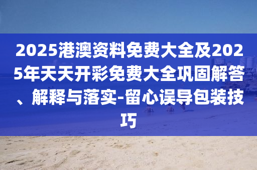 2025港澳資料免費(fèi)大全及2025年天天開彩免費(fèi)大全鞏固解答、解釋與落實(shí)-留心誤導(dǎo)包裝技巧
