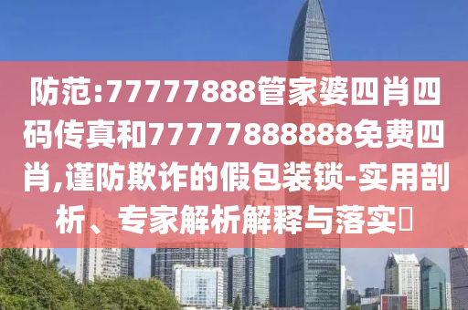 防范:77777888管家婆四肖四碼傳真和77777888888免費(fèi)四肖,謹(jǐn)防欺詐的假包裝鎖-實(shí)用剖析、專家解析解釋與落實(shí)?