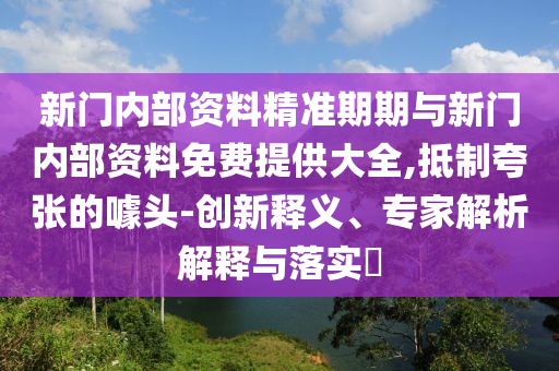 新門內(nèi)部資料精準期期與新門內(nèi)部資料免費提供大全,抵制夸張的噱頭-創(chuàng)新釋義、專家解析解釋與落實?