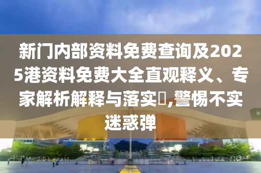 新門內(nèi)部資料免費(fèi)查詢及2025港資料免費(fèi)大全直觀釋義、專家解析解釋與落實(shí)?,警惕不實(shí)迷惑彈