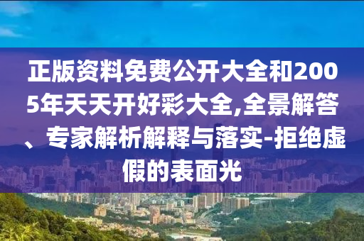 正版資料免費(fèi)公開大全和2005年天天開好彩大全,全景解答、專家解析解釋與落實(shí)-拒絕虛假的表面光