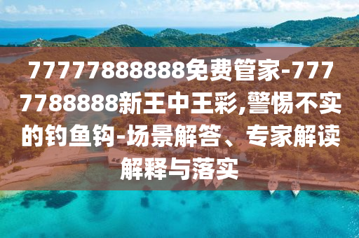 77777888888免費管家-7777788888新王中王彩,警惕不實的釣魚鉤-場景解答、專家解讀解釋與落實