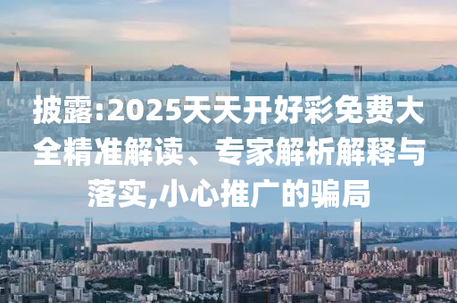 披露:2025天天開好彩免費(fèi)大全精準(zhǔn)解讀、專家解析解釋與落實(shí),小心推廣的騙局