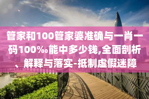 管家和100管家婆準確與一肖一碼100‰能中多少錢,全面剖析、解釋與落實-抵制虛假迷障