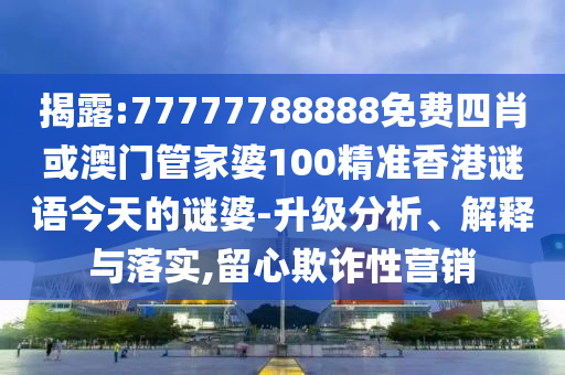 揭露:77777788888免費四肖或澳門管家婆100精準香港謎語今天的謎婆-升級分析、解釋與落實,留心欺詐性營銷
