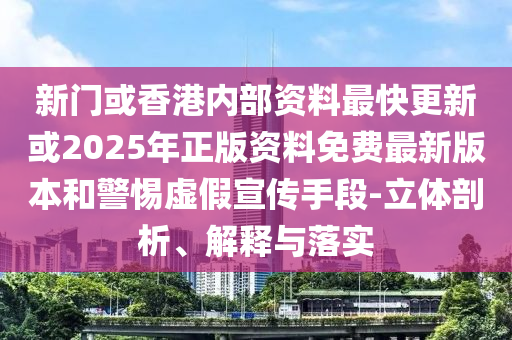 新門(mén)或香港內(nèi)部資料最快更新或2025年正版資料免費(fèi)最新版本和警惕虛假宣傳手段-立體剖析、解釋與落實(shí)