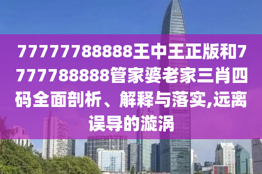 77777788888王中王正版和7777788888管家婆老家三肖四碼全面剖析、解釋與落實(shí),遠(yuǎn)離誤導(dǎo)的漩渦