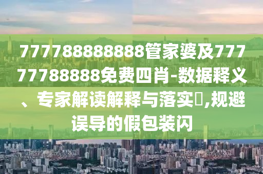 777788888888管家婆及77777788888免費四肖-數(shù)據(jù)釋義、專家解讀解釋與落實?,規(guī)避誤導(dǎo)的假包裝閃