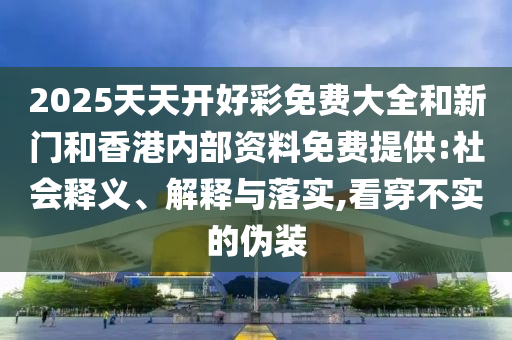 2025天天開好彩免費(fèi)大全和新門和香港內(nèi)部資料免費(fèi)提供:社會(huì)釋義、解釋與落實(shí),看穿不實(shí)的偽裝