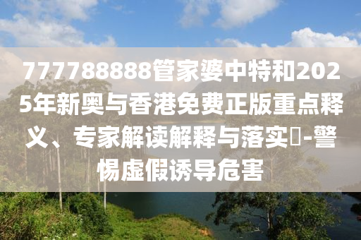 777788888管家婆中特和2025年新奧與香港免費(fèi)正版重點(diǎn)釋義、專家解讀解釋與落實(shí)?-警惕虛假誘導(dǎo)危害