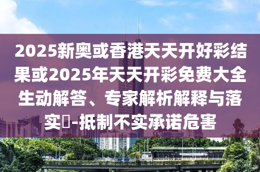 2025新奧或香港天天開好彩結(jié)果或2025年天天開彩免費(fèi)大全生動(dòng)解答、專家解析解釋與落實(shí)?-抵制不實(shí)承諾危害