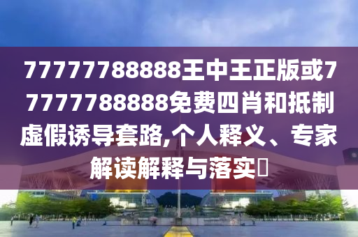 77777788888王中王正版或77777788888免費(fèi)四肖和抵制虛假誘導(dǎo)套路,個人釋義、專家解讀解釋與落實(shí)?
