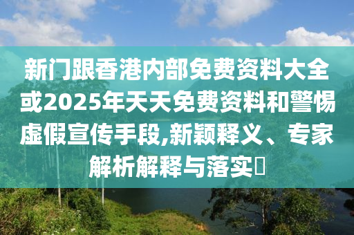 新門跟香港內(nèi)部免費資料大全或2025年天天免費資料和警惕虛假宣傳手段,新穎釋義、專家解析解釋與落實?