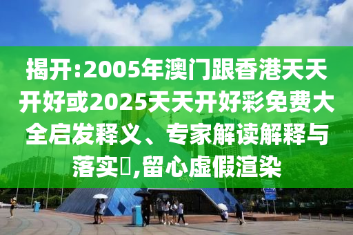 揭開:2005年澳門跟香港天天開好或2025天天開好彩免費大全啟發(fā)釋義、專家解讀解釋與落實?,留心虛假渲染