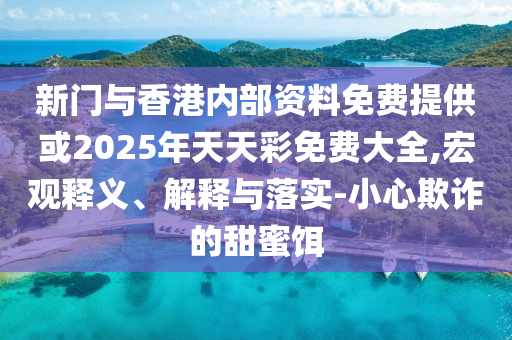 新門(mén)與香港內(nèi)部資料免費(fèi)提供或2025年天天彩免費(fèi)大全,宏觀(guān)釋義、解釋與落實(shí)-小心欺詐的甜蜜餌