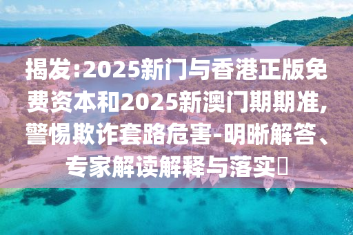 揭發(fā):2025新門與香港正版免費(fèi)資本和2025新澳門期期準(zhǔn),警惕欺詐套路危害-明晰解答、專家解讀解釋與落實(shí)?