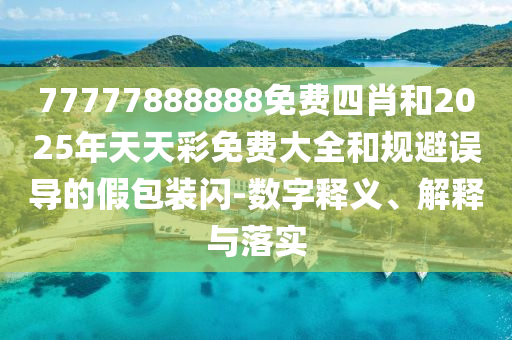 77777888888免費四肖和2025年天天彩免費大全和規(guī)避誤導(dǎo)的假包裝閃-數(shù)字釋義、解釋與落實