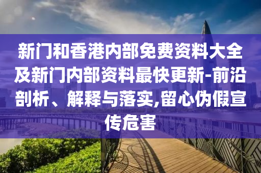 新門和香港內(nèi)部免費資料大全及新門內(nèi)部資料最快更新-前沿剖析、解釋與落實,留心偽假宣傳危害